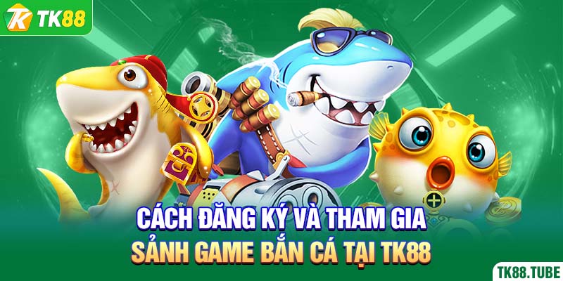 cach-dang-ky-va-tham-gia-sanh-game-ban-ca-tai-tk88