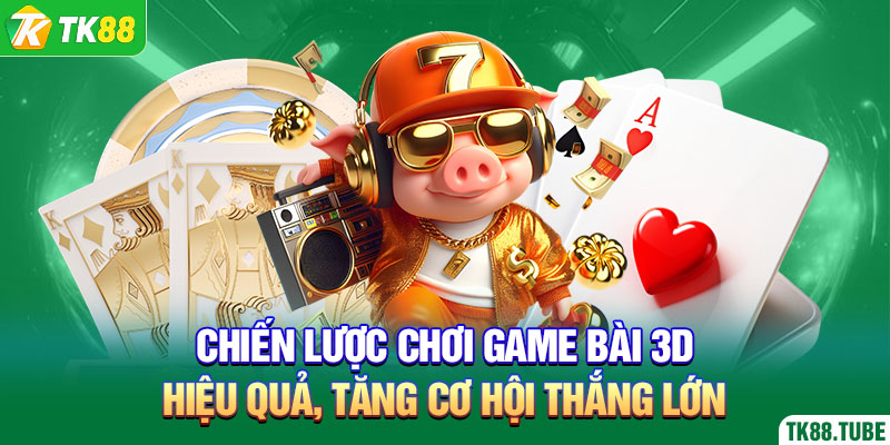chien-luoc-choi-game-bai-3d-hieu-qua-tang-co-hoi-thang-lon